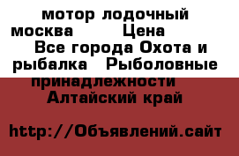 мотор лодочный москва-25.  › Цена ­ 10 000 - Все города Охота и рыбалка » Рыболовные принадлежности   . Алтайский край